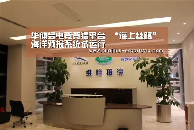 华体会电竞竞猜平台-“海上丝路”海洋预报系统试运行(图2) 华体会电竞娱乐平台