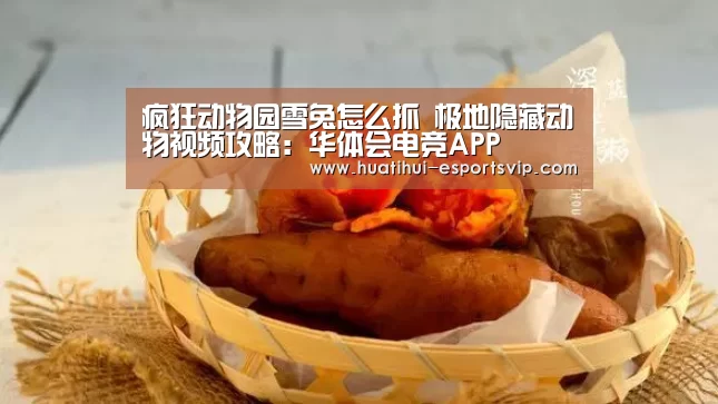 疯狂动物园雪兔怎么抓 极地隐藏动物视频攻略:华体会电竞APP(图1) 华体会电竞娱乐平台